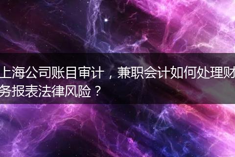上海公司賬目審計，兼職會計如何處理財務(wù)報表法律風(fēng)險？