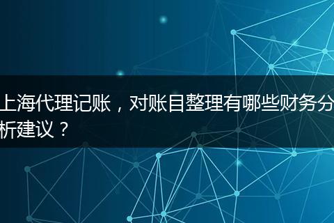 上海代理記賬，對(duì)賬目整理有哪些財(cái)務(wù)分析建議？