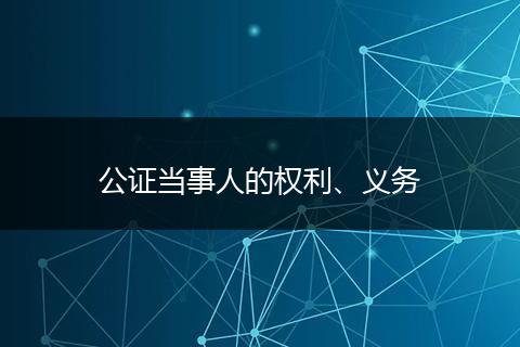 公證當(dāng)事人的權(quán)利、義務(wù)