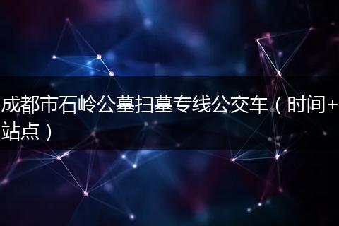 成都市石嶺公墓掃墓專線公交車（時間+站點）