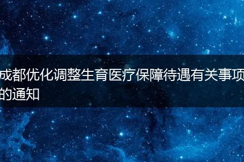 成都優(yōu)化調(diào)整生育醫(yī)療保障待遇有關(guān)事項的通知