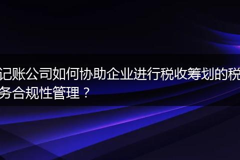 記賬公司如何協(xié)助企業(yè)進行稅收籌劃的稅務合規(guī)性管理？