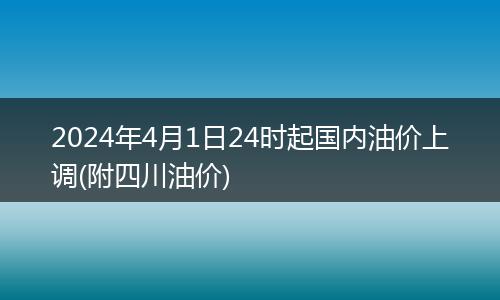 2024年4月1日24時起國內(nèi)油價上調(diào)(附四川油價)