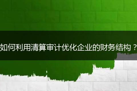 如何利用清算審計(jì)優(yōu)化企業(yè)的財(cái)務(wù)結(jié)構(gòu)？