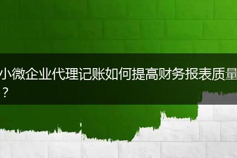 小微企業(yè)代理記賬如何提高財務報表質量？