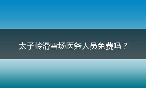 太子嶺滑雪場醫(yī)務(wù)人員免費(fèi)嗎？