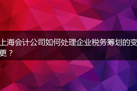 上海會計公司如何處理企業(yè)稅務籌劃的變更？