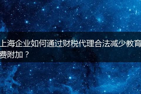 上海企業(yè)如何通過財(cái)稅代理合法減少教育費(fèi)附加？