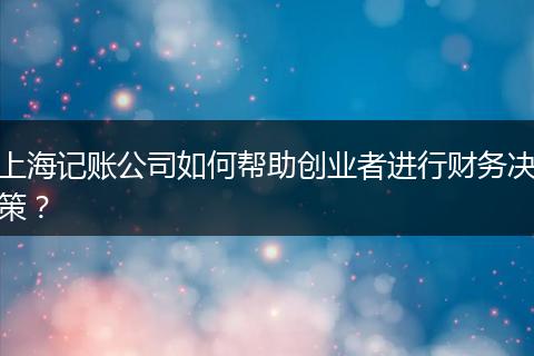 上海記賬公司如何幫助創(chuàng)業(yè)者進(jìn)行財務(wù)決策？