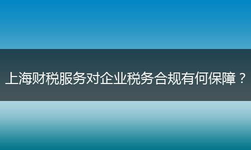 上海財稅服務(wù)對企業(yè)稅務(wù)合規(guī)有何保障？