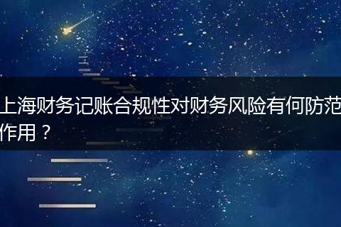 上海財(cái)務(wù)記賬合規(guī)性對(duì)財(cái)務(wù)風(fēng)險(xiǎn)有何防范作用？