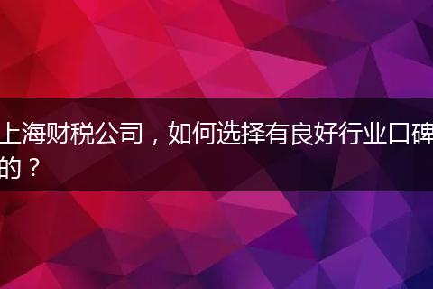上海財稅公司，如何選擇有良好行業(yè)口碑的？