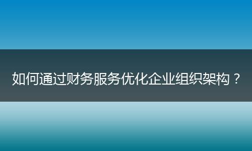 如何通過財務服務優(yōu)化企業(yè)組織架構？