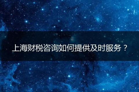 上海財(cái)稅咨詢?nèi)绾翁峁┘皶r(shí)服務(wù)？