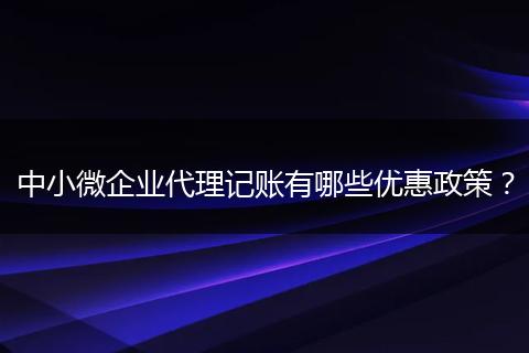 中小微企業(yè)代理記賬有哪些優(yōu)惠政策？