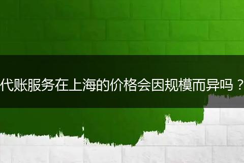 代賬服務(wù)在上海的價格會因規(guī)模而異嗎？