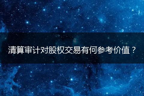 清算審計(jì)對(duì)股權(quán)交易有何參考價(jià)值？