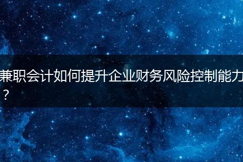 兼職會(huì)計(jì)如何提升企業(yè)財(cái)務(wù)風(fēng)險(xiǎn)控制能力？