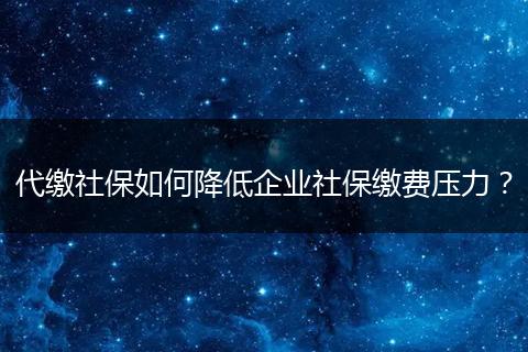 代繳社保如何降低企業(yè)社保繳費(fèi)壓力？
