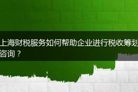 上海財(cái)稅服務(wù)如何幫助企業(yè)進(jìn)行稅收籌劃咨詢？