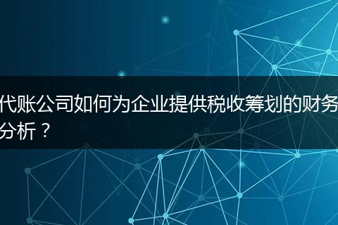 代賬公司如何為企業(yè)提供稅收籌劃的財務(wù)分析？