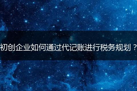 初創(chuàng)企業(yè)如何通過代記賬進(jìn)行稅務(wù)規(guī)劃？