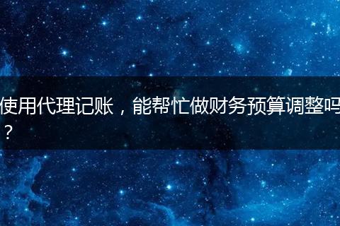 使用代理記賬，能幫忙做財務預算調(diào)整嗎？