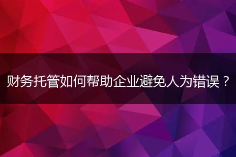 財(cái)務(wù)托管如何幫助企業(yè)避免人為錯(cuò)誤？