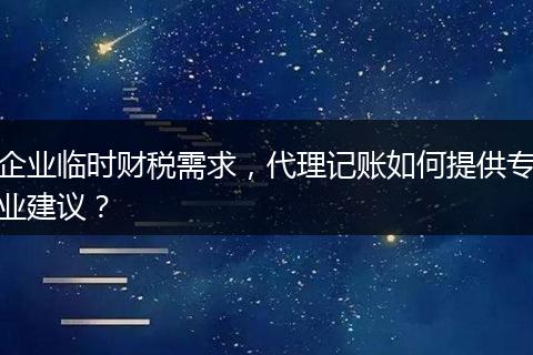 企業(yè)臨時財稅需求，代理記賬如何提供專業(yè)建議？