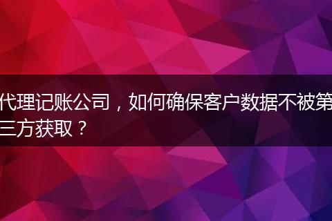 代理記賬公司，如何確?？蛻魯?shù)據(jù)不被第三方獲?。? style=
