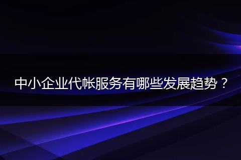 中小企業(yè)代帳服務(wù)有哪些發(fā)展趨勢(shì)？