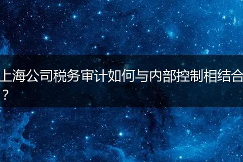 上海公司稅務(wù)審計如何與內(nèi)部控制相結(jié)合?