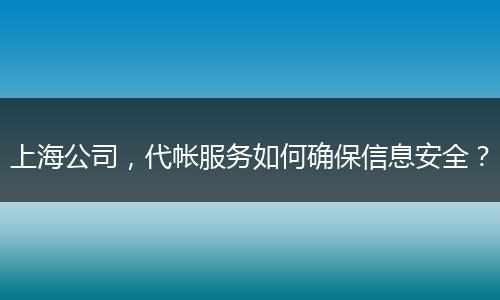 上海公司，代帳服務(wù)如何確保信息安全？