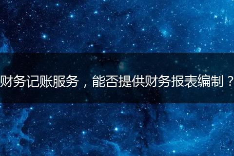 財務記賬服務，能否提供財務報表編制？
