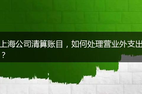 上海公司清算賬目，如何處理營業(yè)外支出？