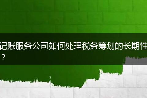 記賬服務(wù)公司如何處理稅務(wù)籌劃的長期性？