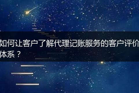 如何讓客戶了解代理記賬服務(wù)的客戶評(píng)價(jià)體系？