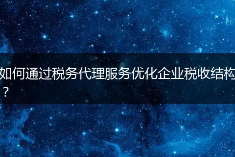 如何通過稅務代理服務優(yōu)化企業(yè)稅收結(jié)構(gòu)？