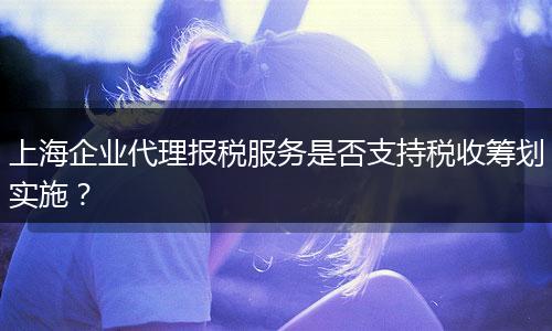 上海企業(yè)代理報(bào)稅服務(wù)是否支持稅收籌劃實(shí)施？