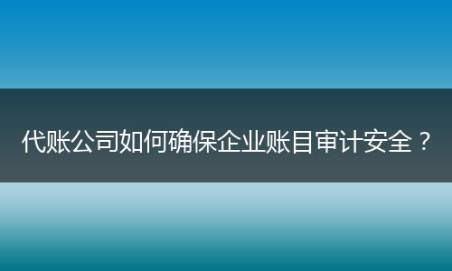 代賬公司如何確保企業(yè)賬目審計(jì)安全？