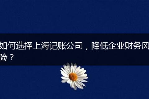 如何選擇上海記賬公司，降低企業(yè)財務(wù)風(fēng)險？