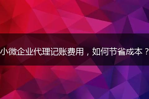 小微企業(yè)代理記賬費用，如何節(jié)省成本？