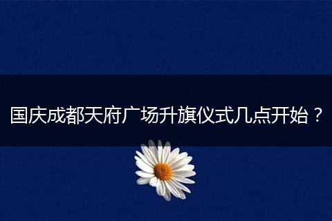 國慶成都天府廣場升旗儀式幾點開始？