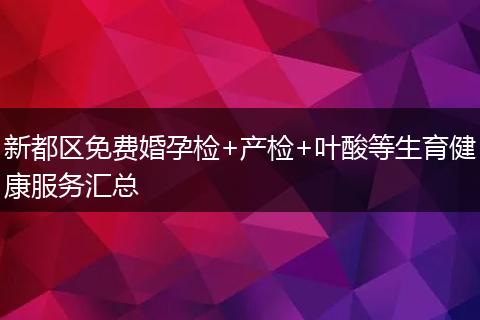 新都區(qū)免費婚孕檢+產(chǎn)檢+葉酸等生育健康服務(wù)匯總