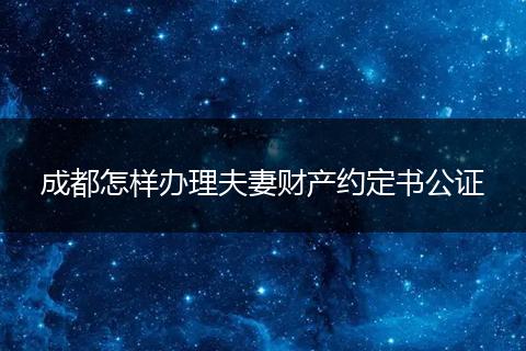 成都怎樣辦理夫妻財(cái)產(chǎn)約定書公證