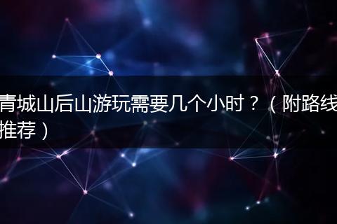 青城山后山游玩需要幾個(gè)小時(shí)？（附路線(xiàn)推薦）