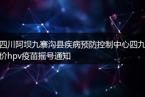 四川阿壩九寨溝縣疾病預(yù)防控制中心四九價(jià)hpv疫苗搖號(hào)通知