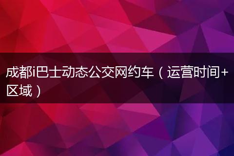 成都i巴士動態(tài)公交網(wǎng)約車（運營時間+區(qū)域）