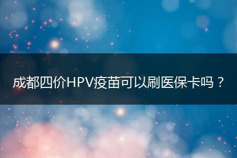 成都四價HPV疫苗可以刷醫(yī)?？▎?？