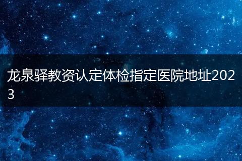 龍泉驛教資認定體檢指定醫(yī)院地址2023